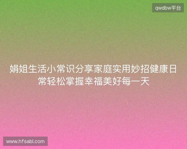 娟姐生活小常识分享家庭实用妙招健康日常轻松掌握幸福美好每一天 娟姐生活小常识分享家庭实用妙招健康日常轻松掌握幸福美好每一天